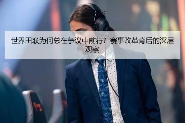 世界田联为何总在争议中前行？赛事改革背后的深层观察